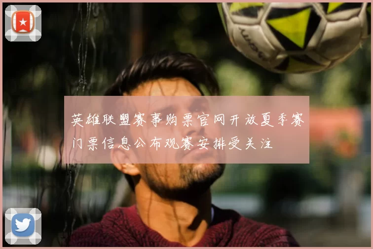 英雄联盟赛事购票官网开放夏季赛门票信息公布观赛安排受关注
