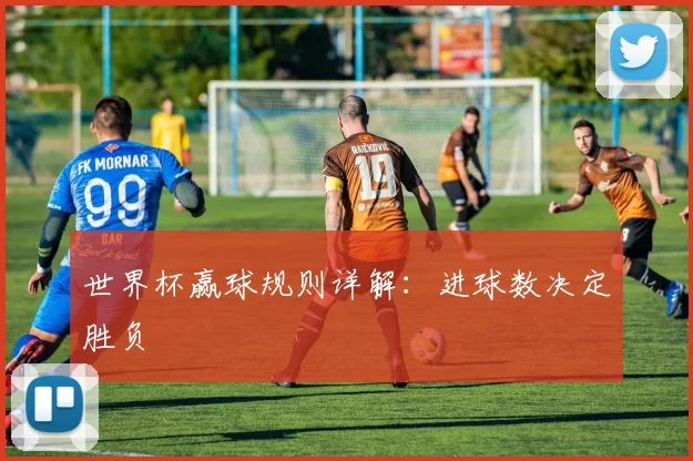 世界杯赢球规则详解:进球数决定胜负