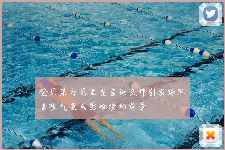登贝莱与恩里克言论交锋引发球队紧张气氛或影响续约前景