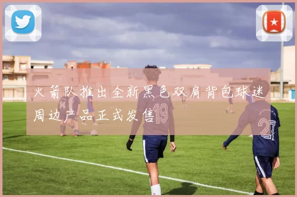 火箭队推出全新黑色双肩背包球迷周边产品正式发售