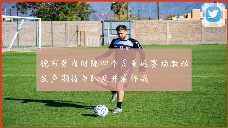 德布劳内时隔四个月重返赛场激动发声期待与队友并肩作战