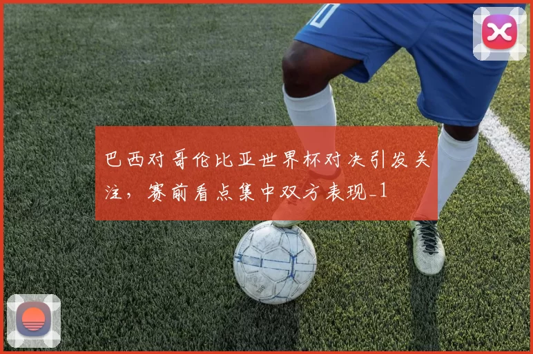 巴西对哥伦比亚世界杯对决引发关注,赛前看点集中双方表现_1