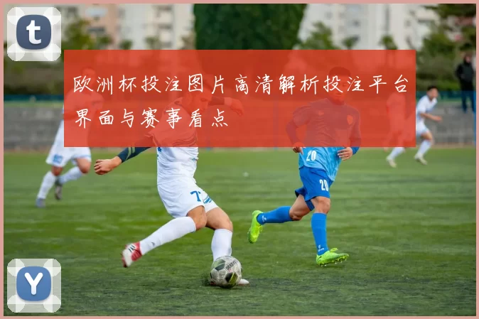 欧洲杯投注图片高清解析投注平台界面与赛事看点