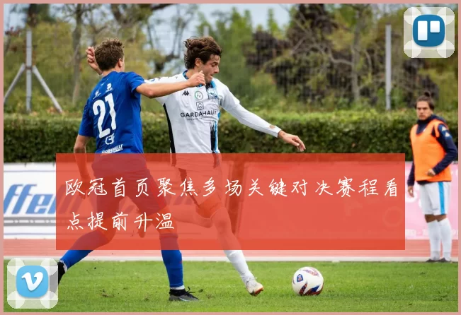 欧冠首页聚焦多场关键对决赛程看点提前升温