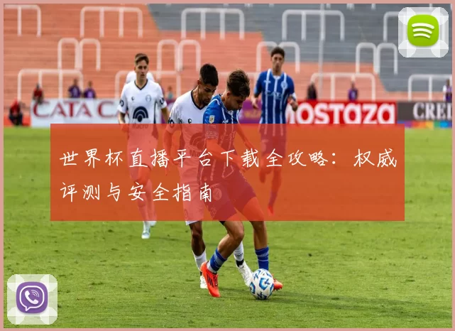世界杯直播平台下载全攻略:权威评测与安全指南