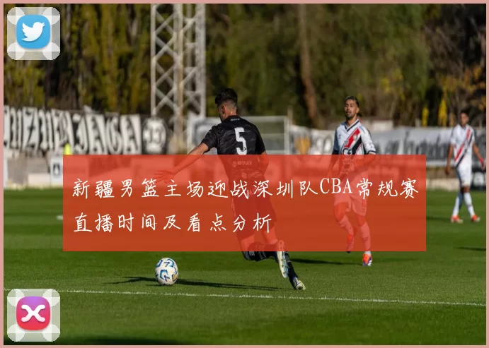 新疆男篮主场迎战深圳队CBA常规赛直播时间及看点分析