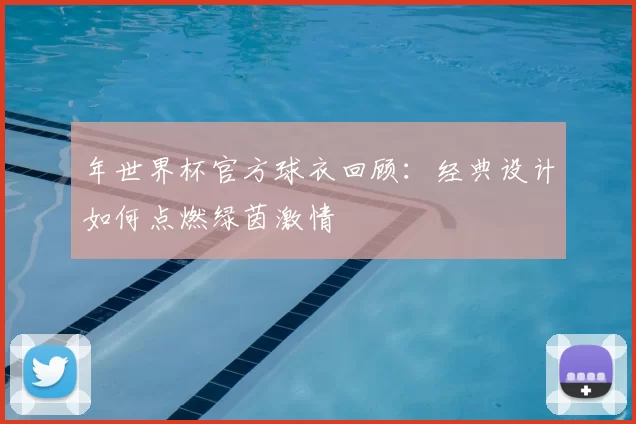 年世界杯官方球衣回顾：经典设计如何点燃绿茵激情