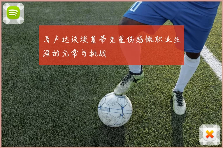 马卢达谈埃基蒂克重伤感慨职业生涯的无常与挑战