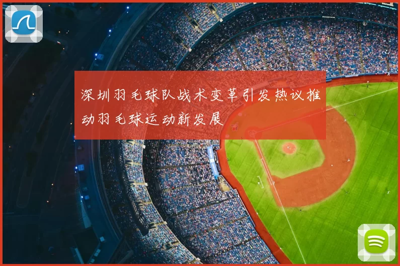 深圳羽毛球队战术变革引发热议推动羽毛球运动新发展
