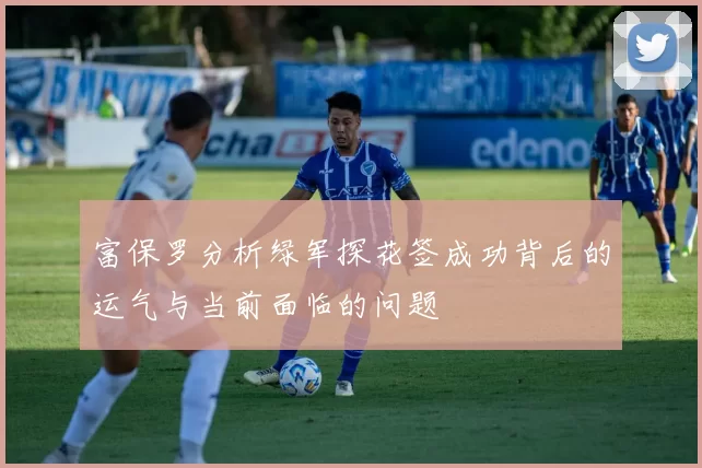 富保罗分析绿军探花签成功背后的运气与当前面临的问题