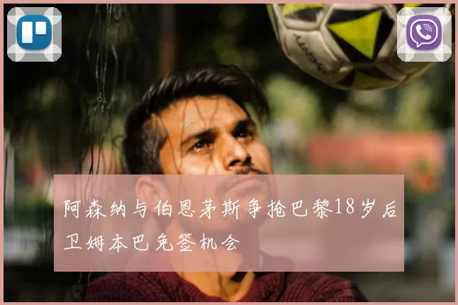 阿森纳与伯恩茅斯争抢巴黎18岁后卫姆本巴免签机会