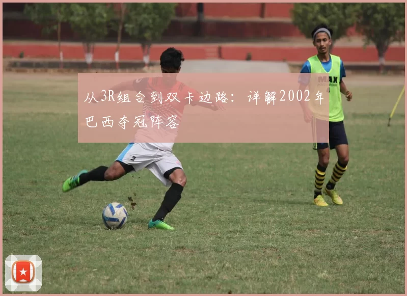 从3R组合到双卡边路：详解2002年巴西夺冠阵容