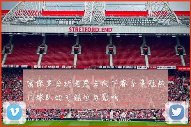 富保罗分析老詹去向下赛季争冠热门球队的可能性与影响