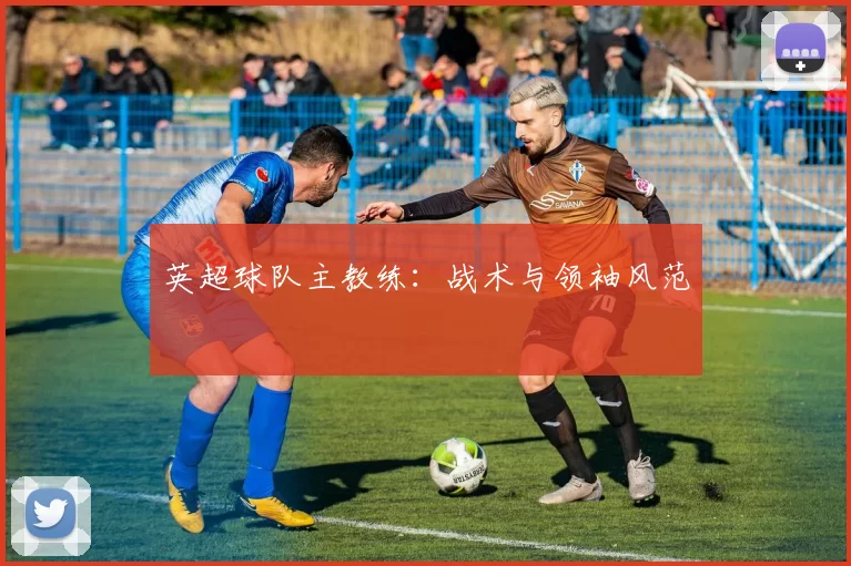 英超球队主教练:战术与领袖风范