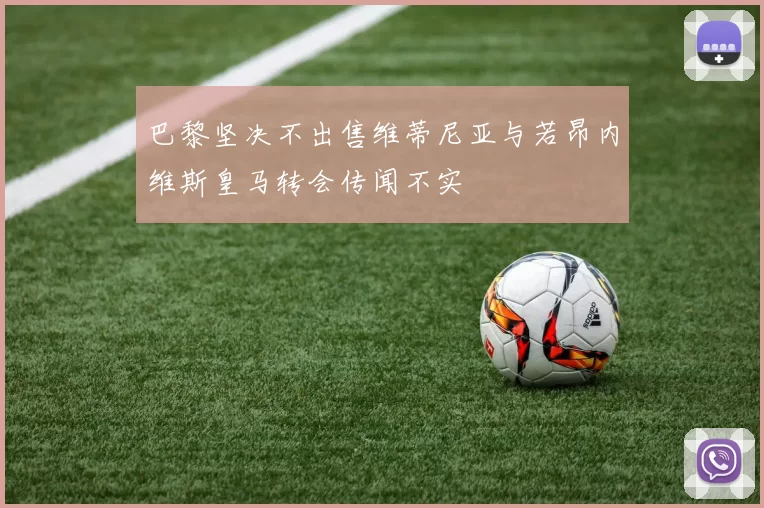 巴黎坚决不出售维蒂尼亚与若昂内维斯皇马转会传闻不实