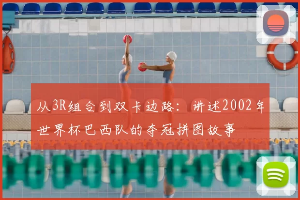从3R组合到双卡边路:讲述2002年世界杯巴西队的夺冠拼图故事
