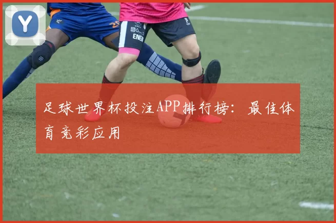 足球世界杯投注APP排行榜：最佳体育竞彩应用