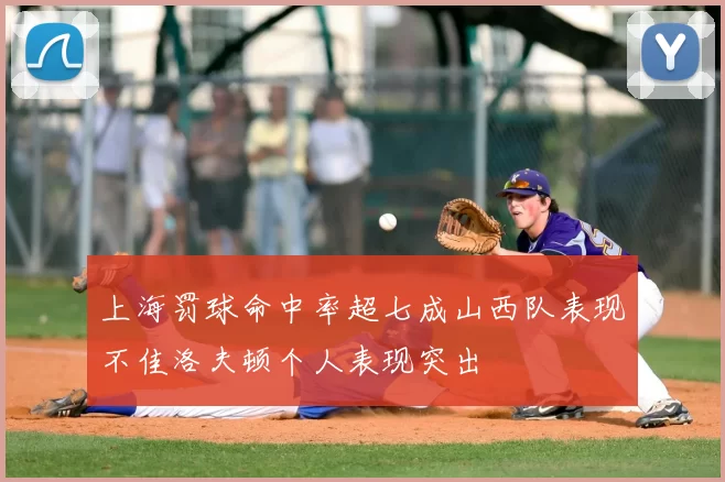上海罚球命中率超七成山西队表现不佳洛夫顿个人表现突出
