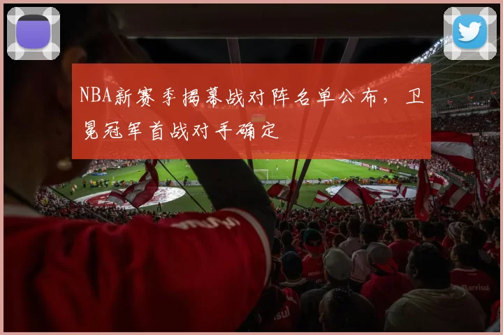NBA新赛季揭幕战对阵名单公布，卫冕冠军首战对手确定