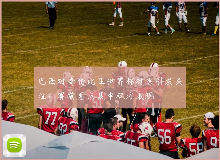 巴西对哥伦比亚世界杯对决引发关注,赛前看点集中双方表现