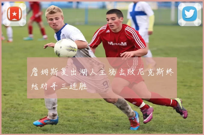 詹姆斯复出湖人主场击败尼克斯终结对手三连胜