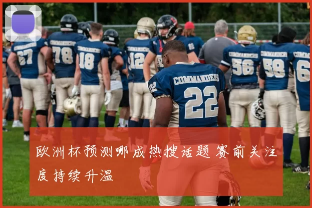 欧洲杯预测哪成热搜话题 赛前关注度持续升温