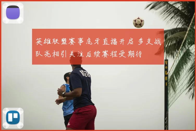 英雄联盟赛事虎牙直播开启 多支战队亮相引关注后续赛程受期待