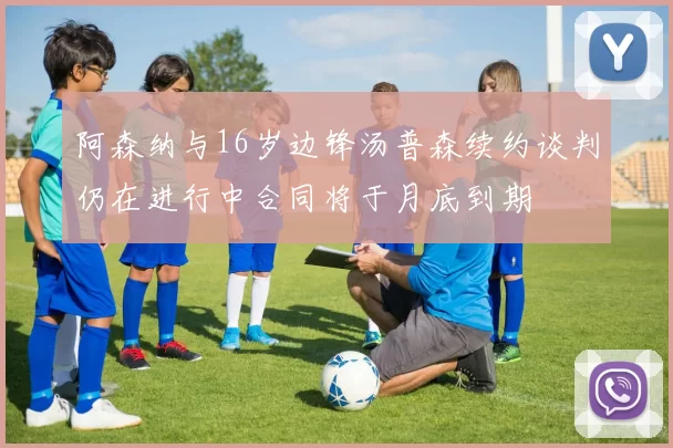 阿森纳与16岁边锋汤普森续约谈判仍在进行中合同将于月底到期