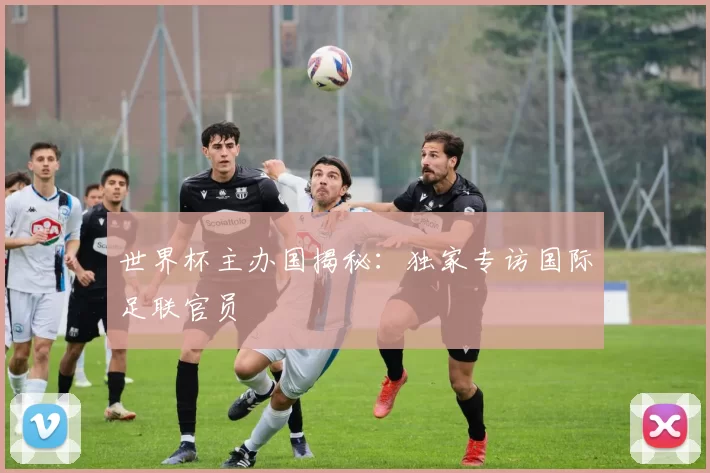 世界杯主办国揭秘：独家专访国际足联官员
