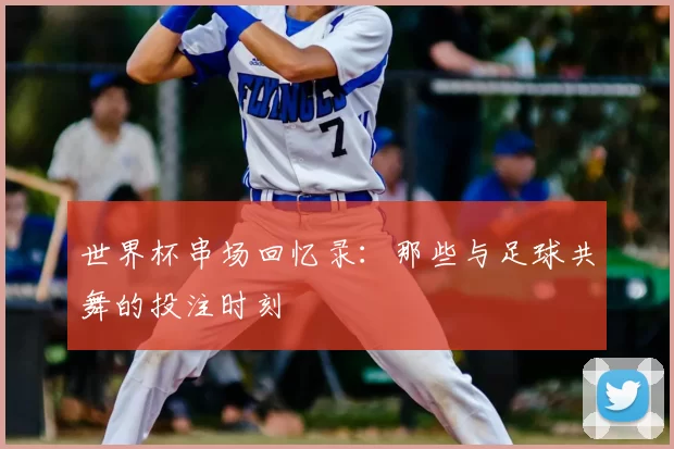 世界杯串场回忆录：那些与足球共舞的投注时刻
