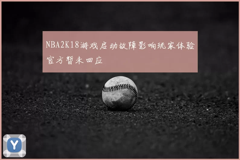 NBA2K18游戏启动故障影响玩家体验官方暂未回应