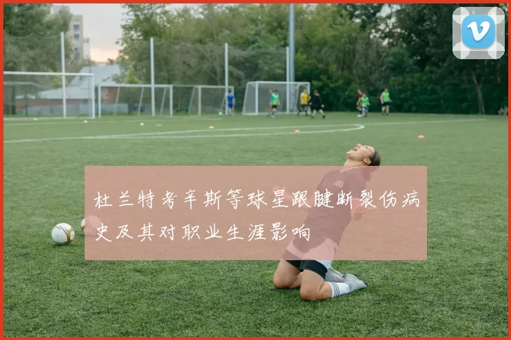 杜兰特考辛斯等球星跟腱断裂伤病史及其对职业生涯影响