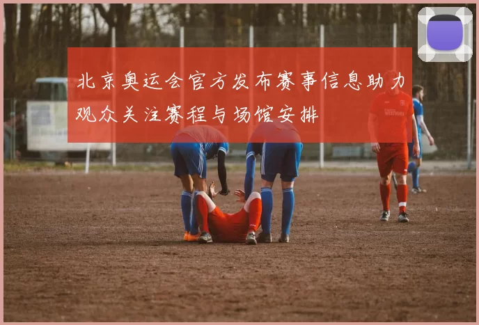 北京奥运会官方发布赛事信息助力观众关注赛程与场馆安排