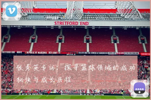 张秀英专访：探寻篮球领域的成功秘诀与成长历程