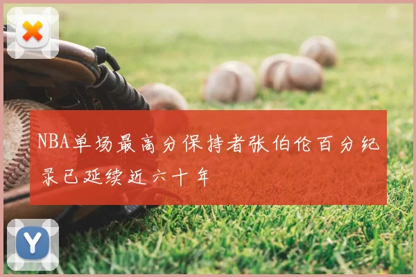 NBA单场最高分保持者张伯伦百分纪录已延续近六十年
