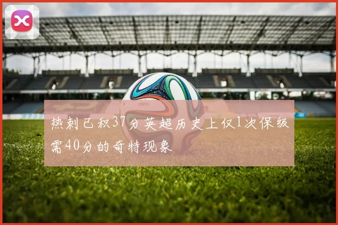热刺已积37分英超历史上仅1次保级需40分的奇特现象