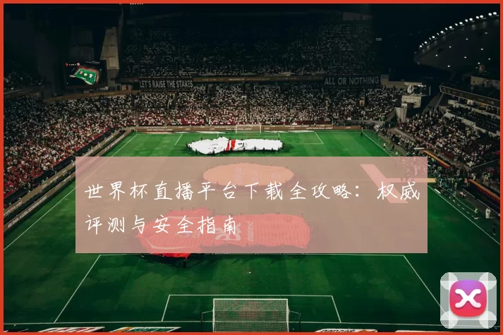 世界杯直播平台下载全攻略:权威评测与安全指南