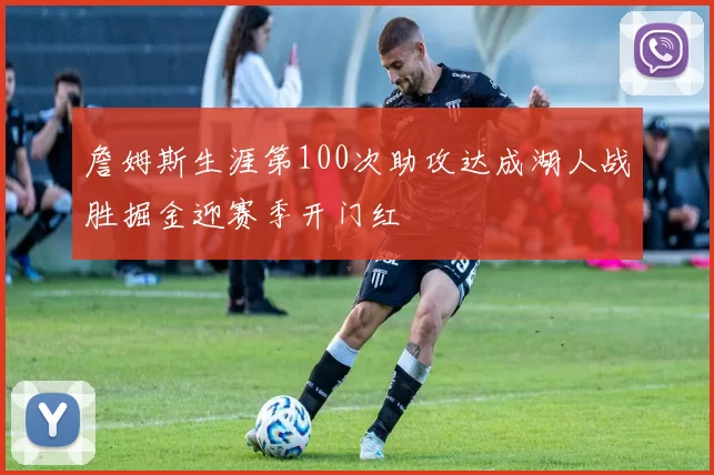 詹姆斯生涯第100次助攻达成湖人战胜掘金迎赛季开门红