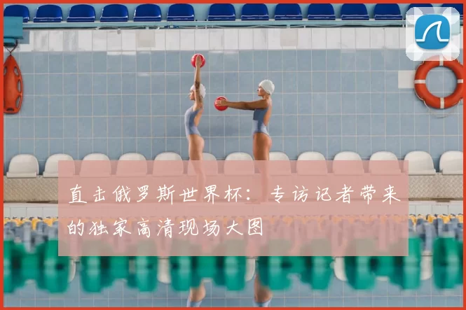 直击俄罗斯世界杯:专访记者带来的独家高清现场大图