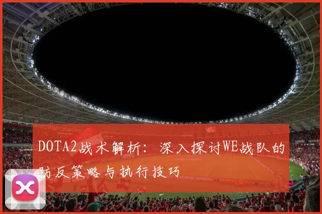 DOTA2战术解析:深入探讨WE战队的防反策略与执行技巧