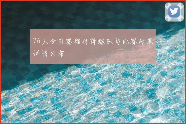 76人今日赛程对阵球队与比赛结果详情公布