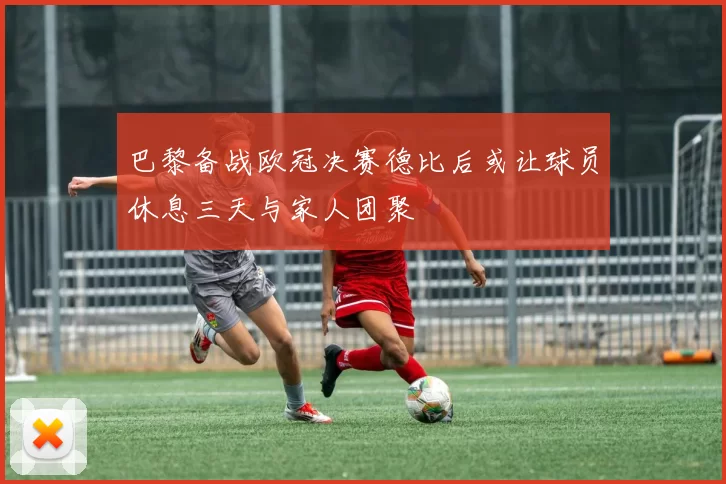 巴黎备战欧冠决赛德比后或让球员休息三天与家人团聚