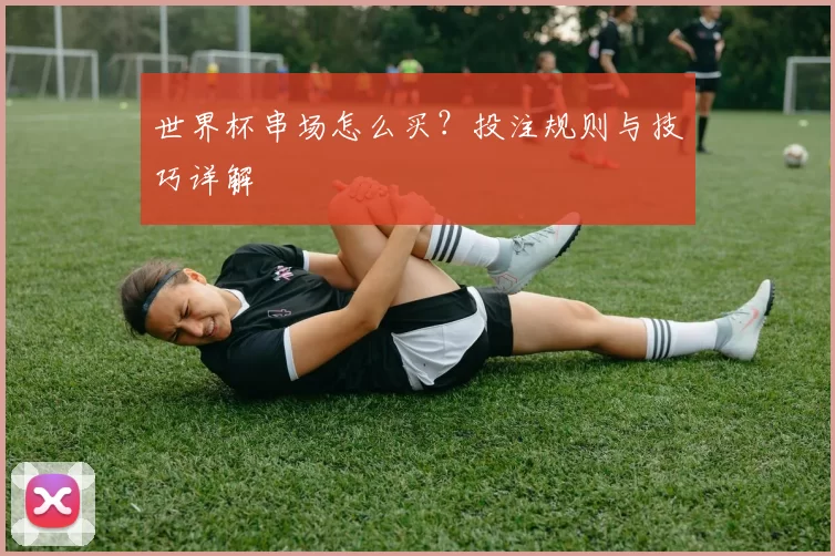 世界杯串场怎么买?投注规则与技巧详解