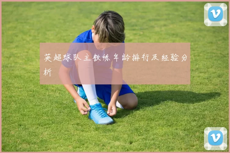 英超球队主教练年龄排行及经验分析