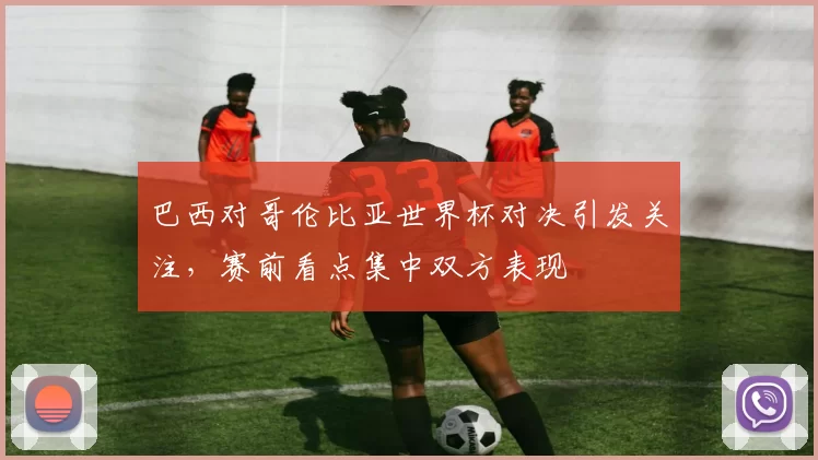 巴西对哥伦比亚世界杯对决引发关注,赛前看点集中双方表现