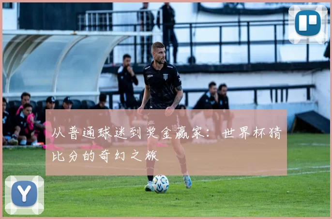 从普通球迷到奖金赢家:世界杯猜比分的奇幻之旅