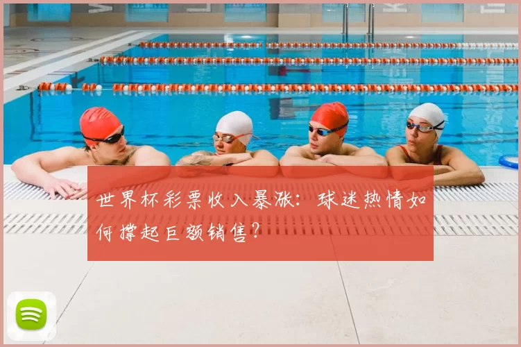 世界杯彩票收入暴涨：球迷热情如何撑起巨额销售？