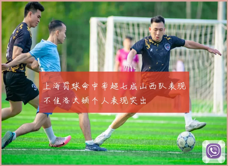 上海罚球命中率超七成山西队表现不佳洛夫顿个人表现突出