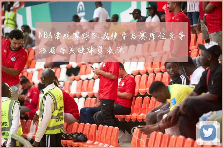 NBA常规赛球队战绩季后赛席位竞争格局与关键球员表现