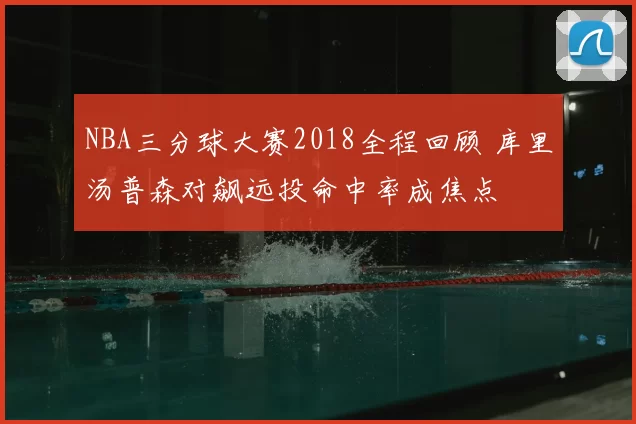 NBA三分球大赛2018全程回顾 库里汤普森对飙远投命中率成焦点